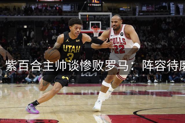紫百合主帅谈惨败罗马：阵容待磨合 球队潜力可期